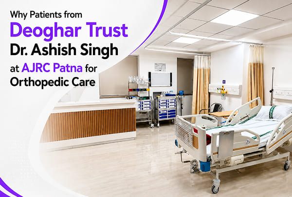 Why Patients from Deoghar Trust Dr. Ashish Singh at AJRC Patna for Orthopedic Care